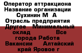 Оператор аттракциона › Название организации ­ Сухинин М .А. › Отрасль предприятия ­ Другое › Минимальный оклад ­ 30 000 - Все города Работа » Вакансии   . Алтайский край,Яровое г.